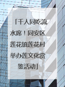 千人同吃流水席！同安区莲花镇莲花村举办莲文化赏鉴活动